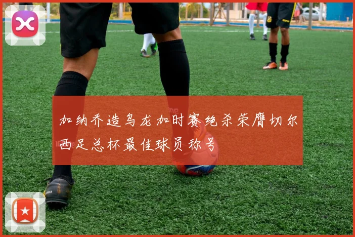 加纳乔造乌龙加时赛绝杀荣膺切尔西足总杯最佳球员称号