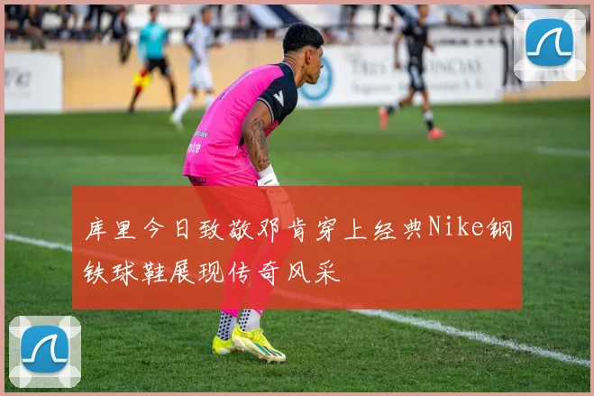 库里今日致敬邓肯穿上经典Nike钢铁球鞋展现传奇风采