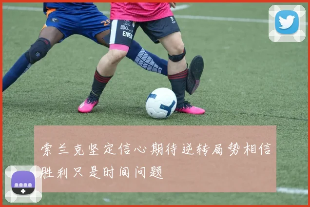 索兰克坚定信心期待逆转局势相信胜利只是时间问题