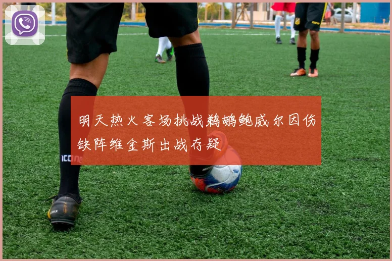 明天热火客场挑战鹈鹕鲍威尔因伤缺阵维金斯出战存疑