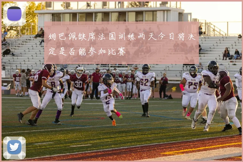 姆巴佩缺席法国训练两天今日将决定是否能参加比赛