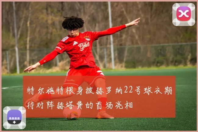 特尔施特根身披赫罗纳22号球衣期待对阵赫塔费的首场亮相