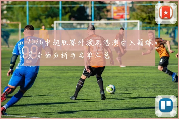 2026中超联赛外援及港澳台入籍球员全面分析与名单汇总