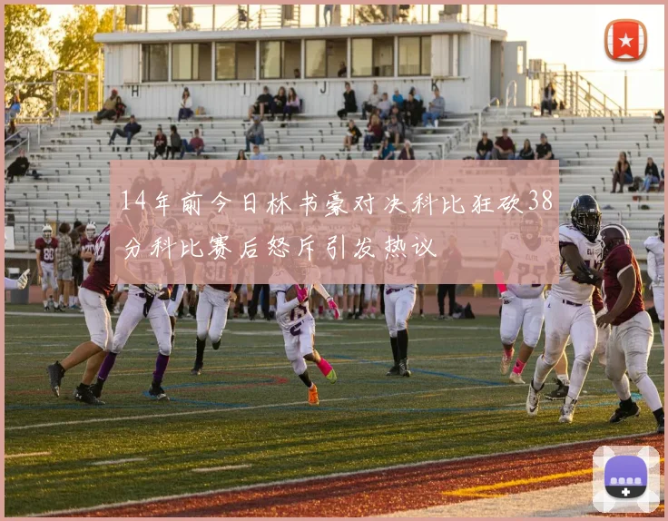14年前今日林书豪对决科比狂砍38分科比赛后怒斥引发热议