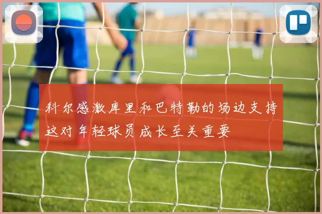 科尔感激库里和巴特勒的场边支持这对年轻球员成长至关重要