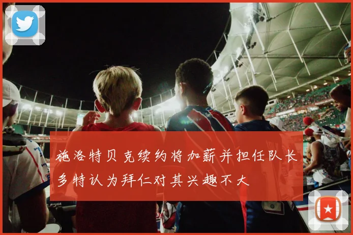 施洛特贝克续约将加薪并担任队长多特认为拜仁对其兴趣不大