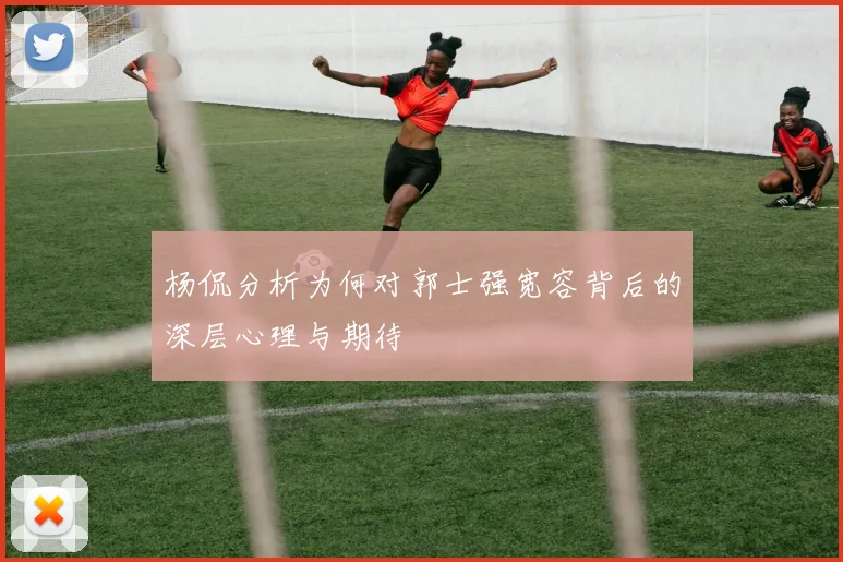杨侃分析为何对郭士强宽容背后的深层心理与期待