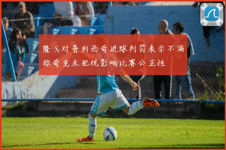 隆戈对普利西奇进球判罚表示不满称奇克未犯规影响比赛公正性