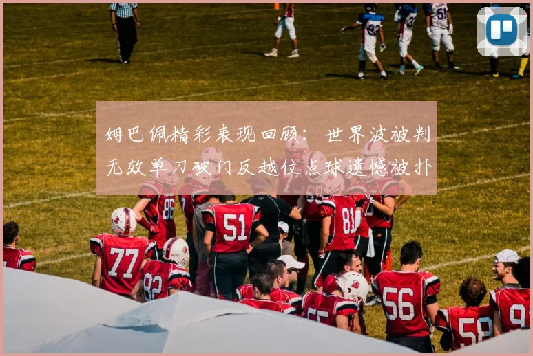 姆巴佩精彩表现回顾：世界波被判无效单刀破门反越位点球遗憾被扑救
