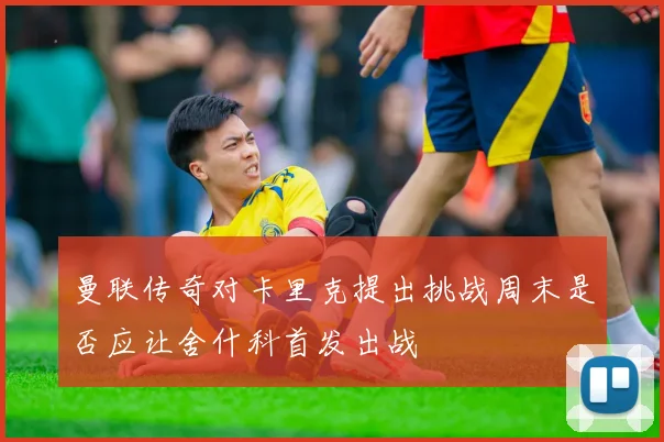 曼联传奇对卡里克提出挑战周末是否应让舍什科首发出战