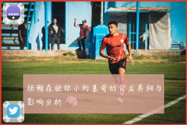 杨瀚森被称小约基奇的背后真相与影响分析