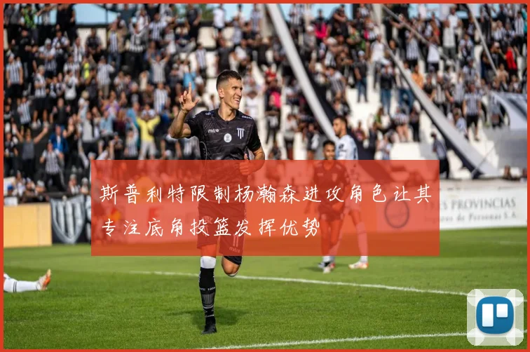 斯普利特限制杨瀚森进攻角色让其专注底角投篮发挥优势