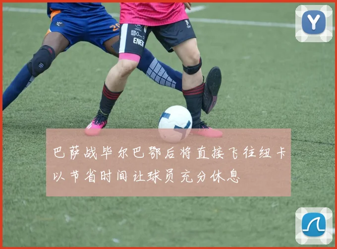 巴萨战毕尔巴鄂后将直接飞往纽卡以节省时间让球员充分休息