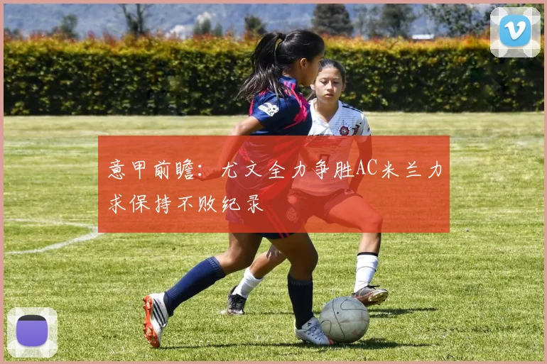 意甲前瞻：尤文全力争胜AC米兰力求保持不败纪录