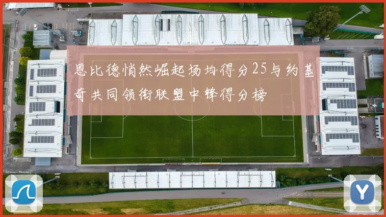 恩比德悄然崛起场均得分25与约基奇共同领衔联盟中锋得分榜
