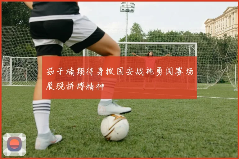 茹子楠期待身披国安战袍勇闯赛场展现拼搏精神