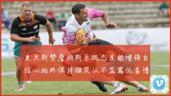 里夫斯赞詹姆斯乐观态度能增强自信心始终保持微笑从不显露低落情绪