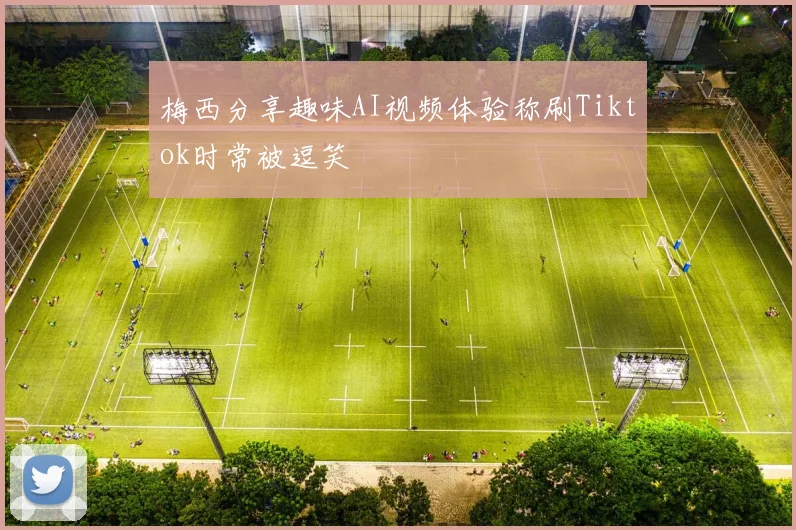 梅西分享趣味AI视频体验称刷Tiktok时常被逗笑